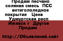 Продам песчано-соляная смесь (ПСС), антигололедное покрытие › Цена ­ 100 - Удмуртская респ., Ижевск г. Другое » Продам   